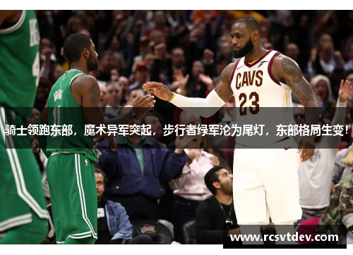 骑士领跑东部,魔术异军突起,步行者绿军沦为尾灯,东部格局生变!